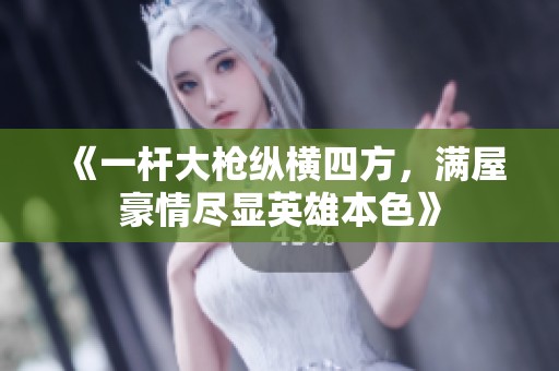 《一杆大枪纵横四方，满屋豪情尽显英雄本色》