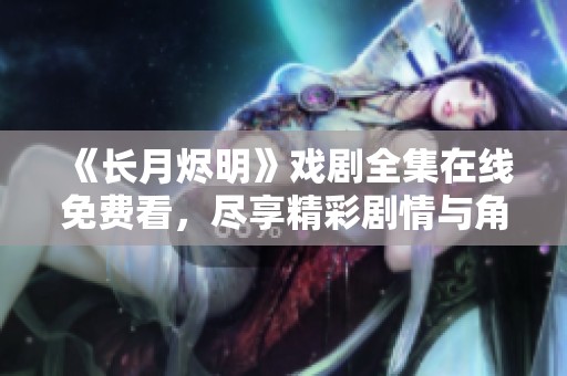 《长月烬明》戏剧全集在线免费看，尽享精彩剧情与角色魅力
