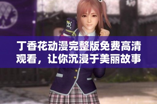 丁香花动漫完整版免费高清观看，让你沉浸于美丽故事之中