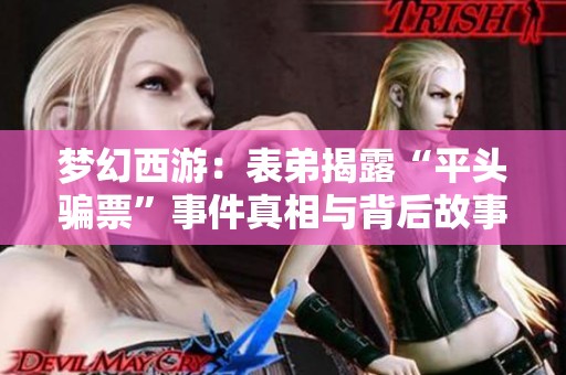 梦幻西游：表弟揭露“平头骗票”事件真相与背后故事