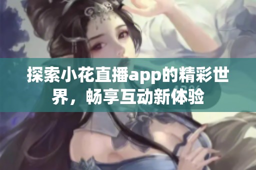 探索小花直播app的精彩世界，畅享互动新体验