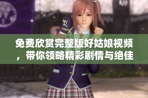 免费欣赏完整版好姑娘视频，带你领略精彩剧情与绝佳演出