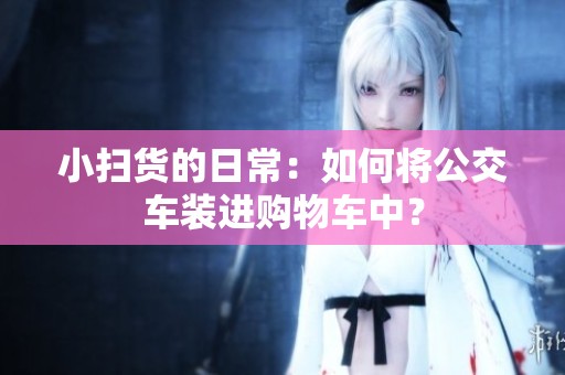 小扫货的日常：如何将公交车装进购物车中？