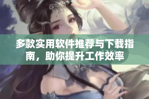 多款实用软件推荐与下载指南，助你提升工作效率