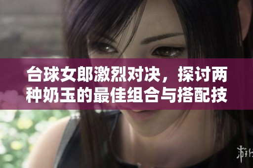 台球女郎激烈对决，探讨两种奶玉的最佳组合与搭配技巧