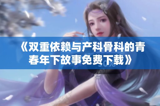 《双重依赖与产科骨科的青春年下故事免费下载》