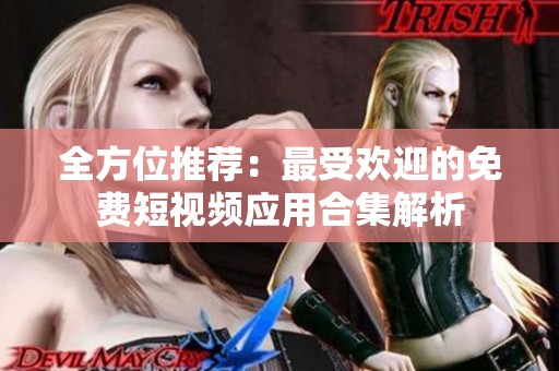 全方位推荐：最受欢迎的免费短视频应用合集解析