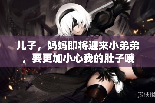 儿子，妈妈即将迎来小弟弟，要更加小心我的肚子哦