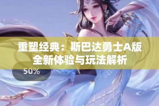 重塑经典：斯巴达勇士A版全新体验与玩法解析