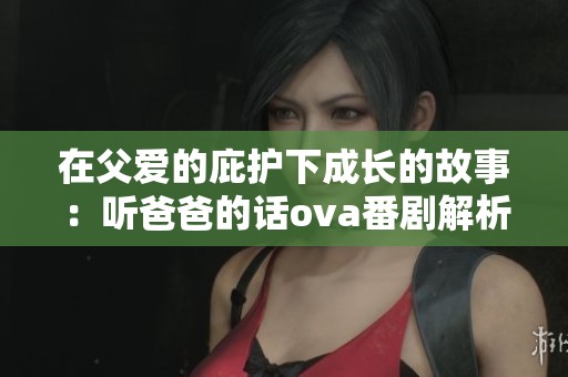 在父爱的庇护下成长的故事：听爸爸的话ova番剧解析