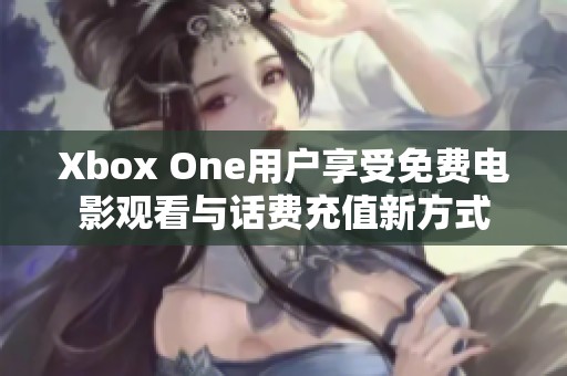 Xbox One用户享受免费电影观看与话费充值新方式