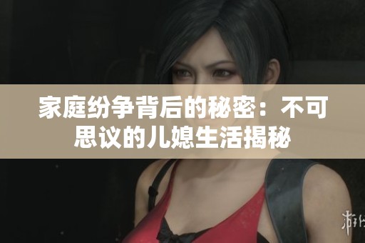 家庭纷争背后的秘密：不可思议的儿媳生活揭秘