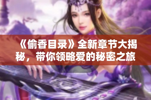 《偷香目录》全新章节大揭秘，带你领略爱的秘密之旅