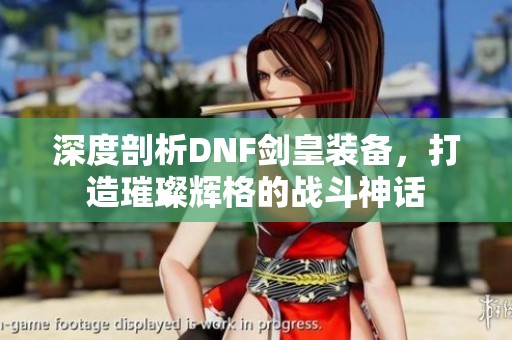 深度剖析DNF剑皇装备，打造璀璨辉格的战斗神话