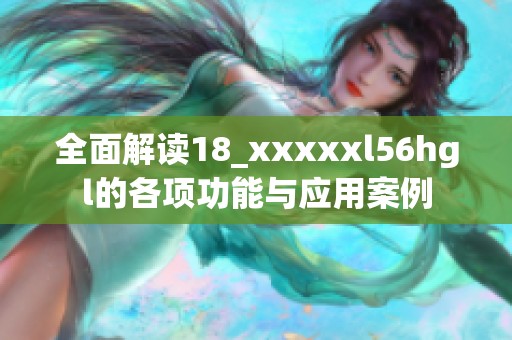 全面解读18_xxxxxl56hgl的各项功能与应用案例