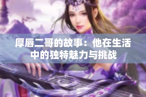 厚唇二哥的故事：他在生活中的独特魅力与挑战