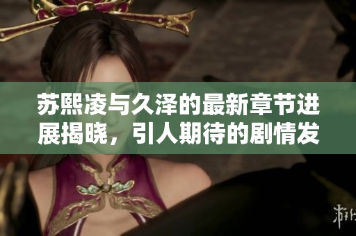 苏熙凌与久泽的最新章节进展揭晓，引人期待的剧情发展！