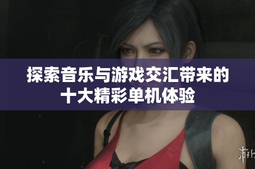 探索音乐与游戏交汇带来的十大精彩单机体验