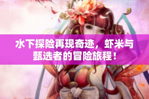 水下探险再现奇迹，虾米与甄选者的冒险旅程！