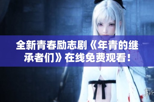 全新青春励志剧《年青的继承者们》在线免费观看！