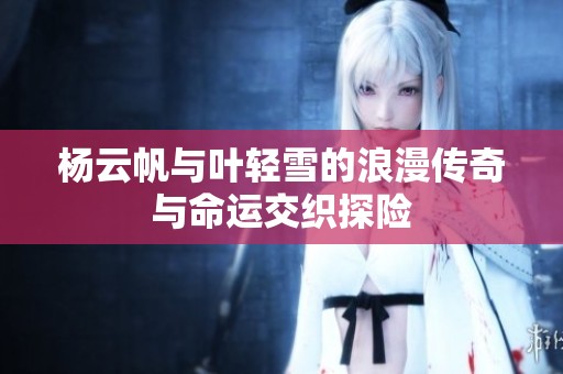 杨云帆与叶轻雪的浪漫传奇与命运交织探险