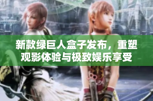 新款绿巨人盒子发布，重塑观影体验与极致娱乐享受
