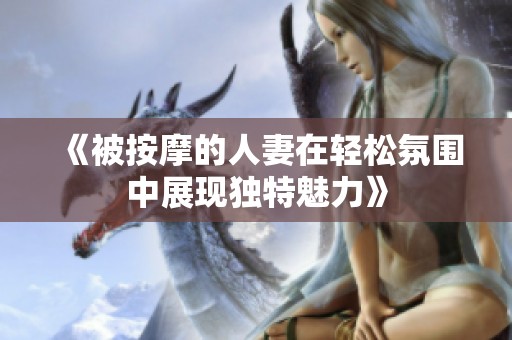 《被按摩的人妻在轻松氛围中展现独特魅力》