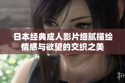 日本经典成人影片细腻描绘情感与欲望的交织之美