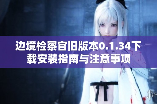 边境检察官旧版本0.1.34下载安装指南与注意事项