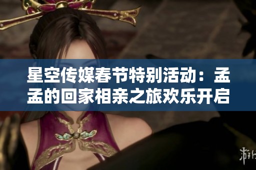 星空传媒春节特别活动：孟孟的回家相亲之旅欢乐开启