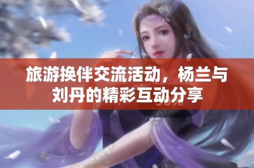 旅游换伴交流活动，杨兰与刘丹的精彩互动分享