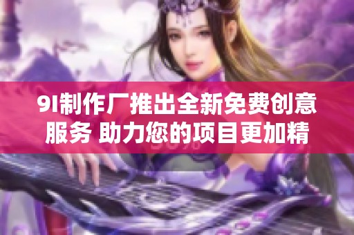 9I制作厂推出全新免费创意服务 助力您的项目更加精彩