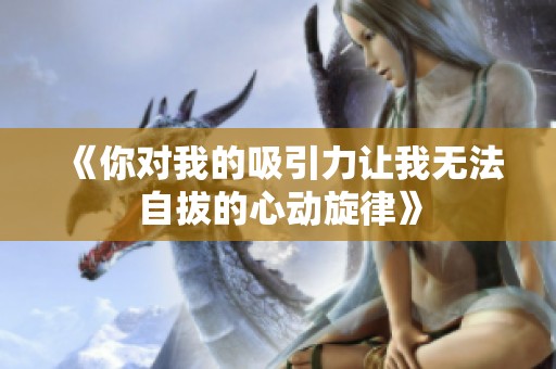 《你对我的吸引力让我无法自拔的心动旋律》
