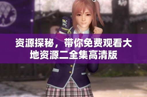 资源探秘，带你免费观看大地资源二全集高清版