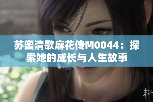 苏蜜清歌麻花传M0044：探索她的成长与人生故事