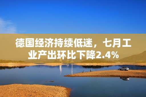 德国经济持续低迷，七月工业产出环比下降2.4%