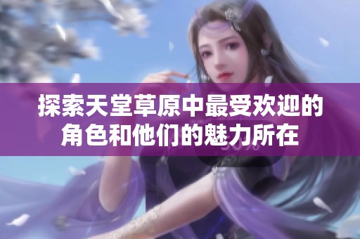 探索天堂草原中最受欢迎的角色和他们的魅力所在