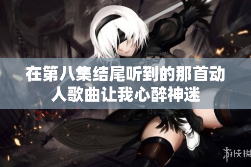 在第八集结尾听到的那首动人歌曲让我心醉神迷