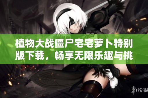 植物大战僵尸宅宅萝卜特别版下载，畅享无限乐趣与挑战