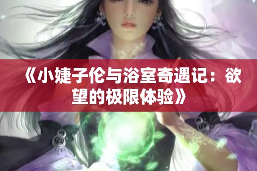 《小婕子伦与浴室奇遇记：欲望的极限体验》
