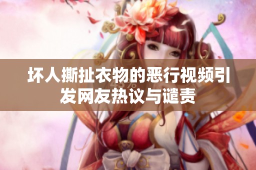 坏人撕扯衣物的恶行视频引发网友热议与谴责