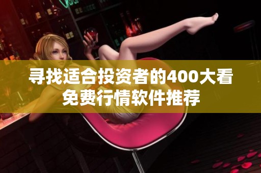 寻找适合投资者的400大看免费行情软件推荐