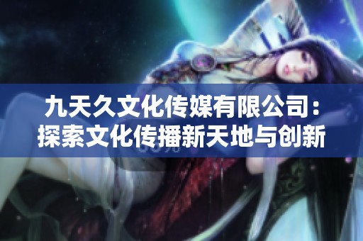 九天久文化传媒有限公司：探索文化传播新天地与创新方向