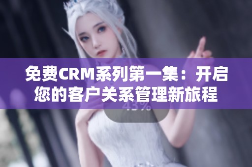 免费CRM系列第一集：开启您的客户关系管理新旅程