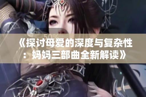 《探讨母爱的深度与复杂性：妈妈三部曲全新解读》