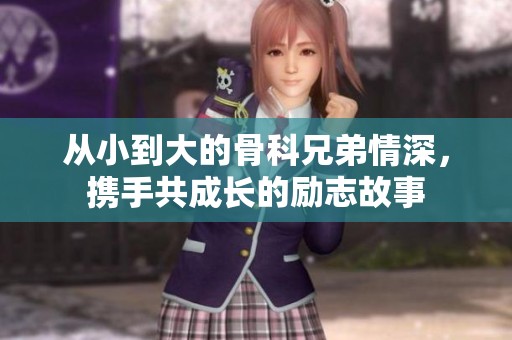 从小到大的骨科兄弟情深，携手共成长的励志故事