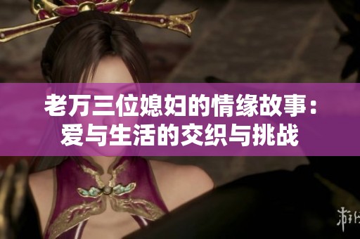 老万三位媳妇的情缘故事：爱与生活的交织与挑战