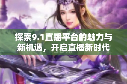 探索9.1直播平台的魅力与新机遇，开启直播新时代