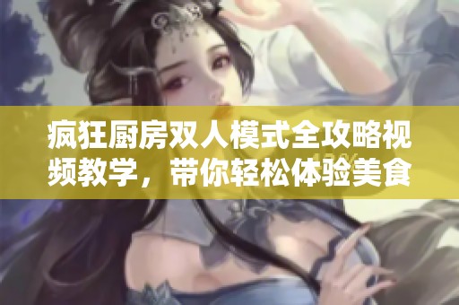 疯狂厨房双人模式全攻略视频教学，带你轻松体验美食乐趣