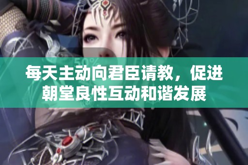 每天主动向君臣请教，促进朝堂良性互动和谐发展